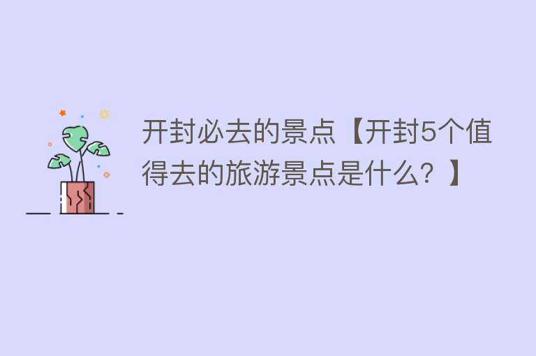 开封必去的景点【开封5个值得去的旅游景点是什么？】