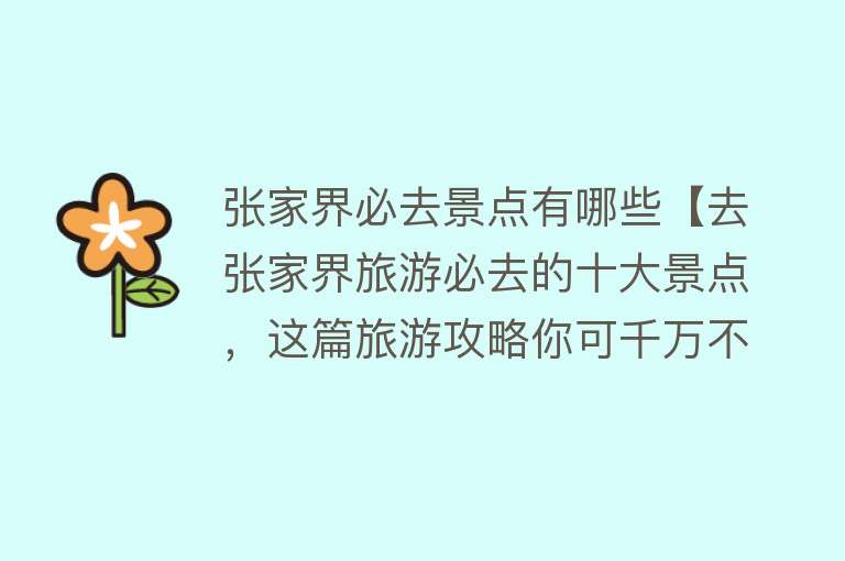 张家界必去景点有哪些【去张家界旅游必去的十大景点，这篇旅游攻略你可千万不要错过了！】