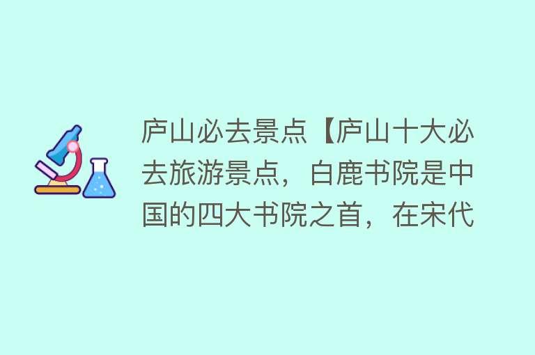 庐山必去景点【庐山十大必去旅游景点，白鹿书院是中国的四大书院之首，在宋代曾是中国最高等级的学府，被誉为“书院之源”】