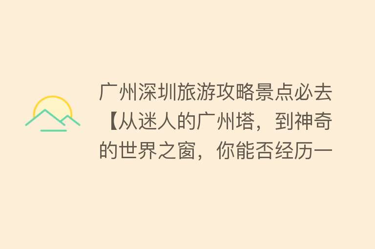 广州深圳旅游攻略景点必去【从迷人的广州塔，到神奇的世界之窗，你能否经历一次完美的邂逅？】