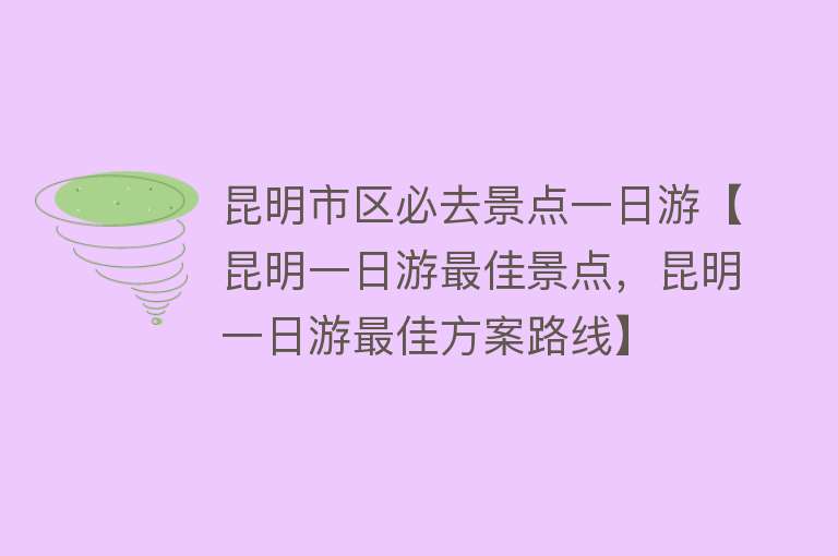 昆明市区必去景点一日游【昆明一日游最佳景点，昆明一日游最佳方案路线】