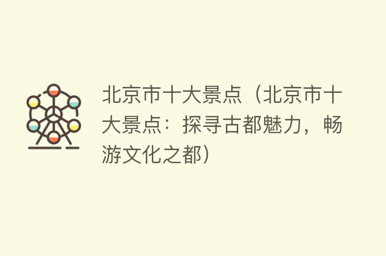 北京市十大景点（北京市十大景点：探寻古都魅力，畅游文化之都）