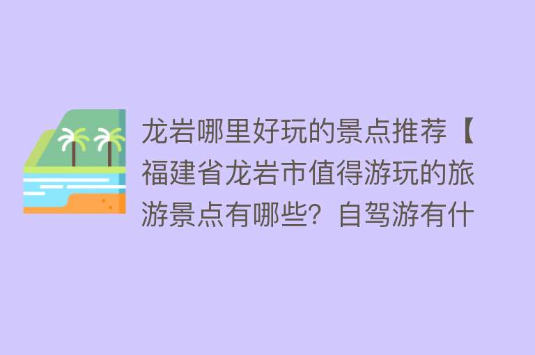 龙岩哪里好玩的景点推荐【福建省龙岩市值得游玩的旅游景点有哪些？自驾游有什么攻略？】