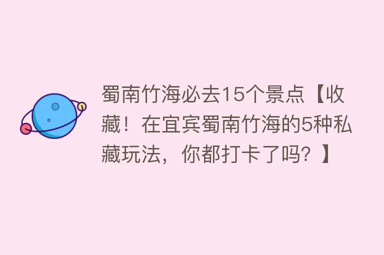 蜀南竹海必去15个景点【收藏！在宜宾蜀南竹海的5种私藏玩法，你都打卡了吗？】