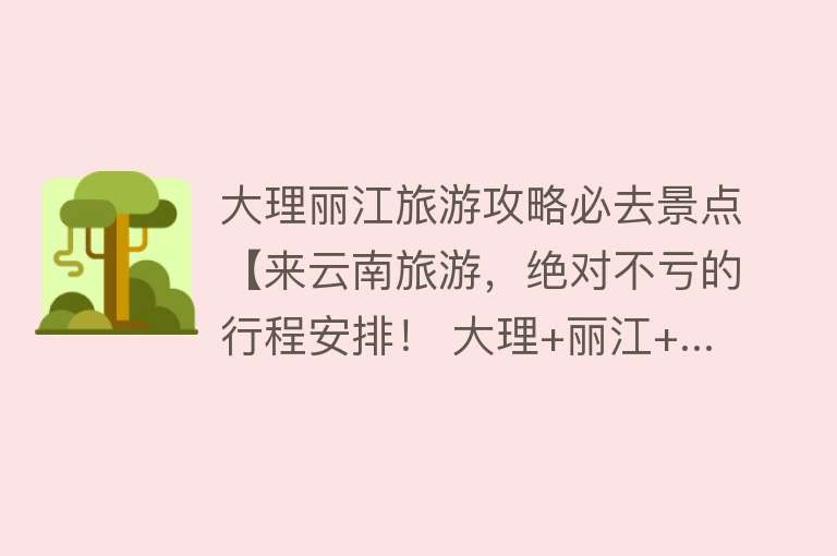 大理丽江旅游攻略必去景点【来云南旅游，绝对不亏的行程安排！ 大理+丽江+...】