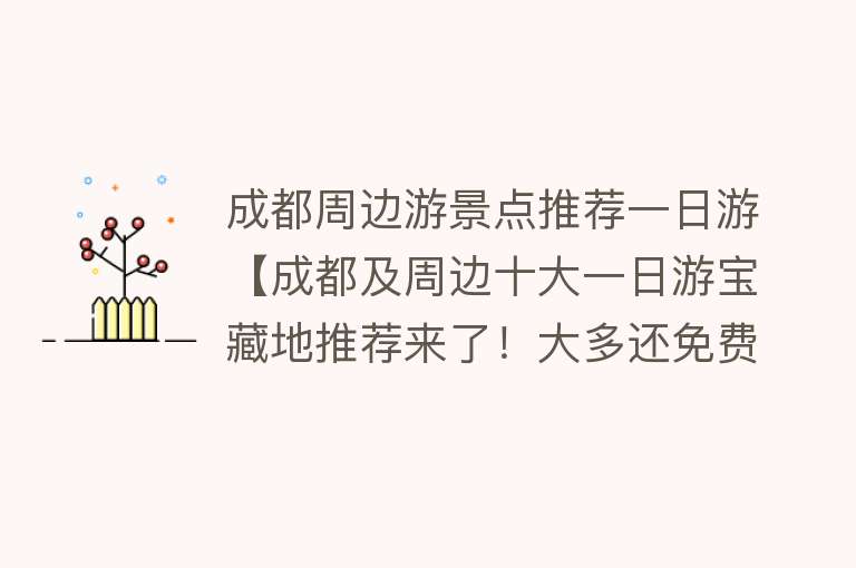 成都周边游景点推荐一日游【成都及周边十大一日游宝藏地推荐来了！大多还免费】