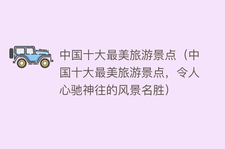 中国十大最美旅游景点（中国十大最美旅游景点，令人心驰神往的风景名胜）