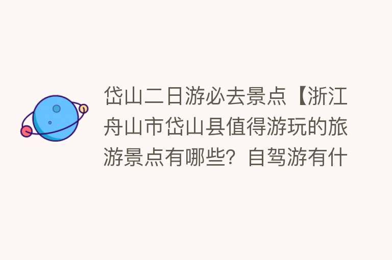 岱山二日游必去景点【浙江舟山市岱山县值得游玩的旅游景点有哪些？自驾游有什么攻略？】