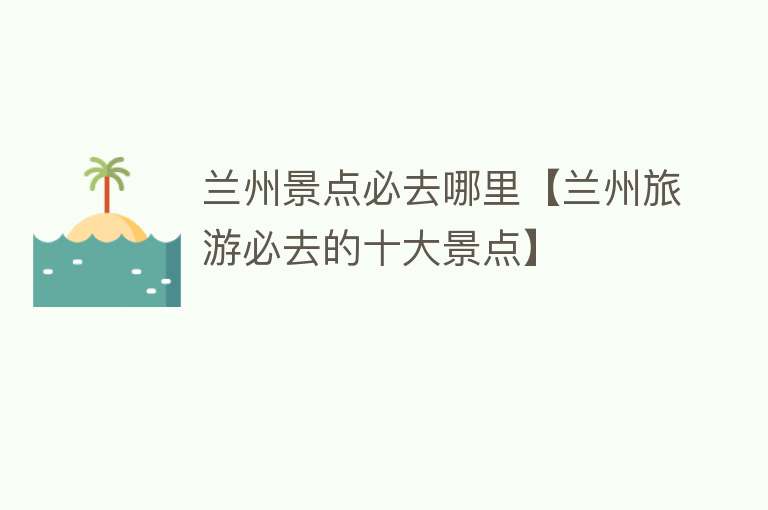 兰州景点必去哪里【兰州旅游必去的十大景点】
