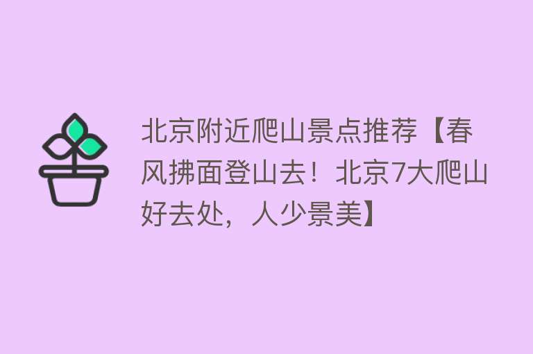 北京附近爬山景点推荐【春风拂面登山去！北京7大爬山好去处，人少景美】