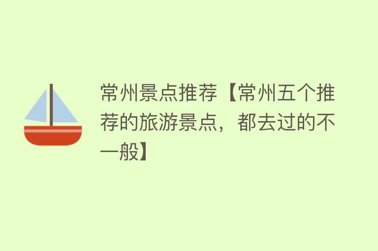 常州景点推荐【常州五个推荐的旅游景点，都去过的不一般】