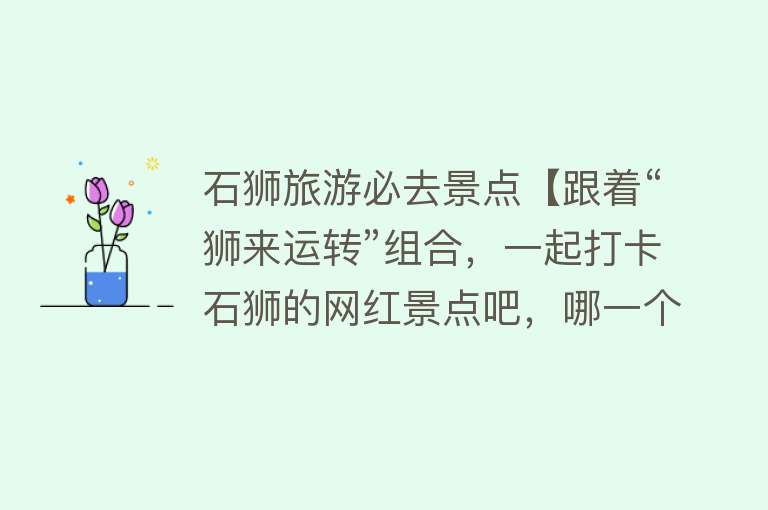 石狮旅游必去景点【跟着“狮来运转”组合，一起打卡石狮的网红景点吧，哪一个最让你心动呢？】