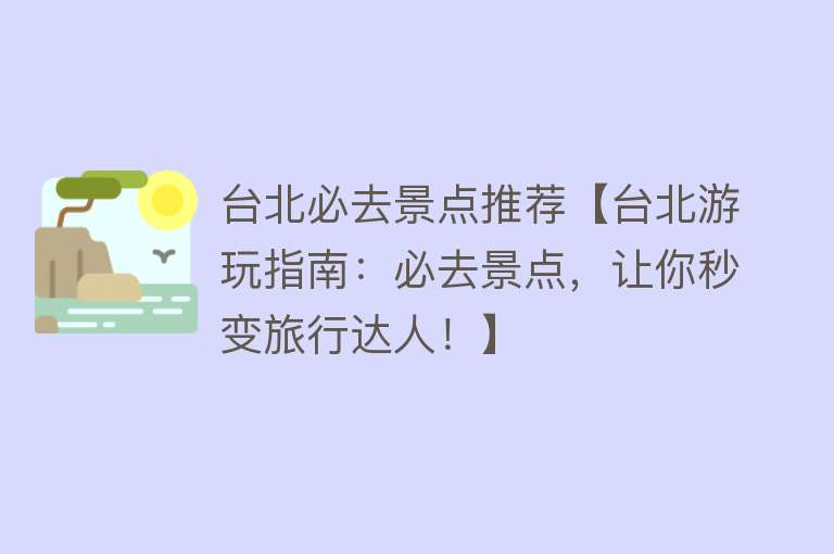 台北必去景点推荐【台北游玩指南：必去景点，让你秒变旅行达人！】