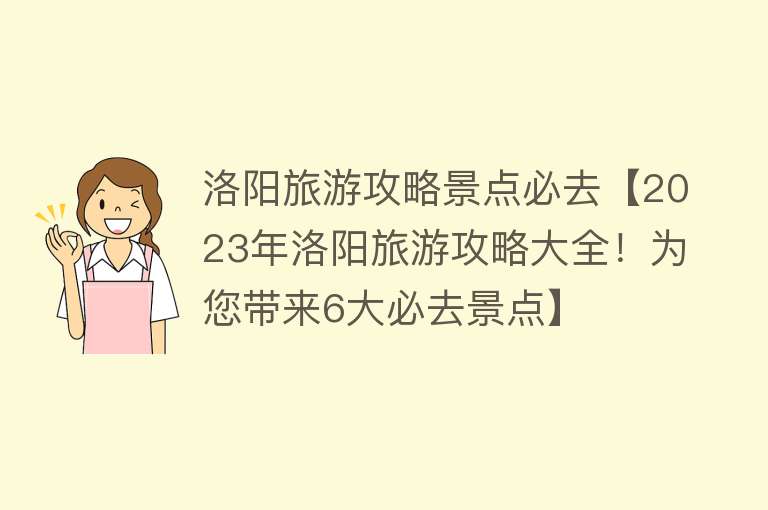 洛阳旅游攻略景点必去【2023年洛阳旅游攻略大全！为您带来6大必去景点】