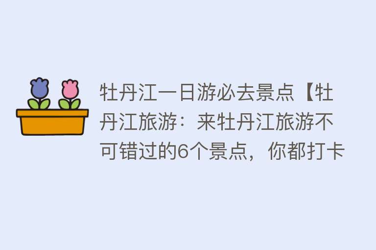 牡丹江一日游必去景点【牡丹江旅游：来牡丹江旅游不可错过的6个景点，你都打卡了吗？】