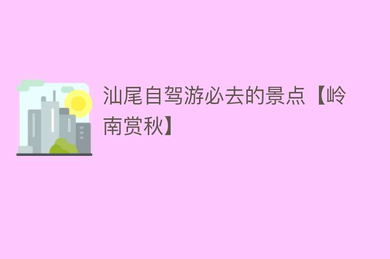 汕尾自驾游必去的景点【岭南赏秋】