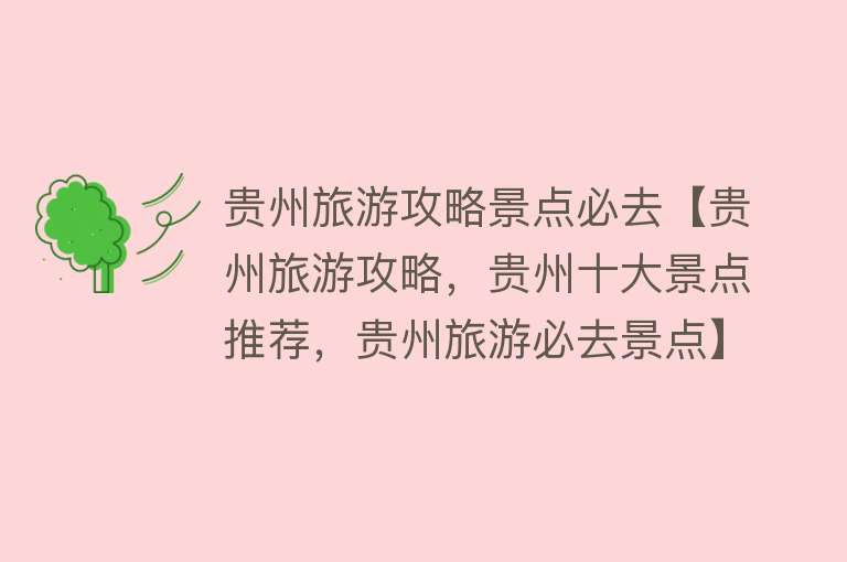 贵州旅游攻略景点必去【贵州旅游攻略，贵州十大景点推荐，贵州旅游必去景点】