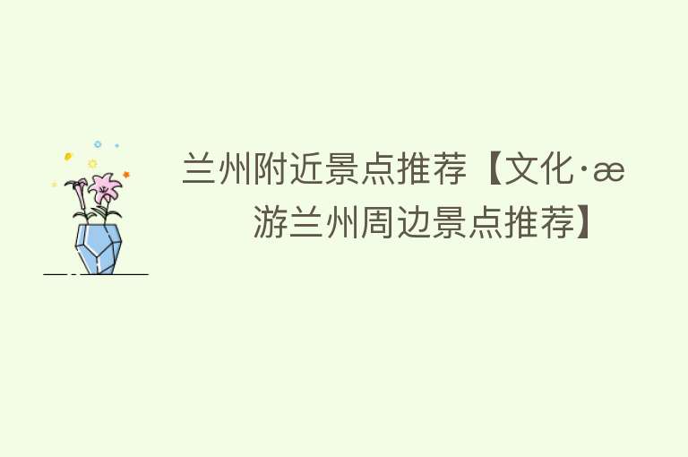 兰州附近景点推荐【文化·旅游兰州周边景点推荐】
