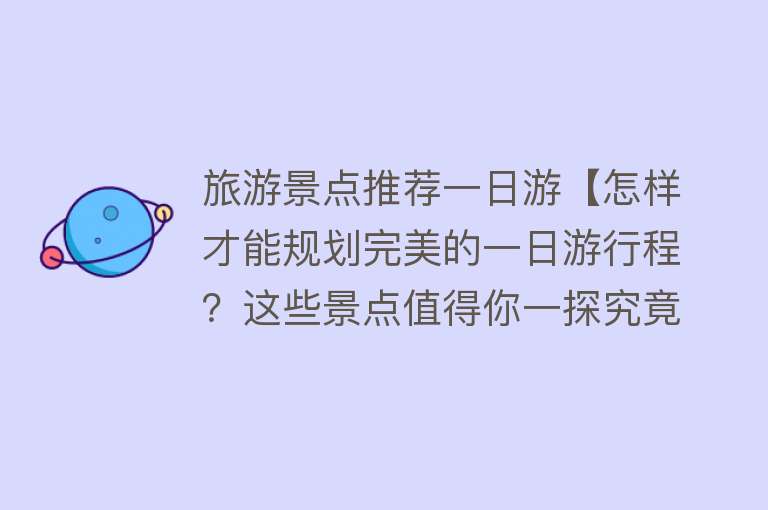 旅游景点推荐一日游【怎样才能规划完美的一日游行程？这些景点值得你一探究竟！】