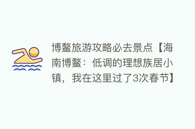 博鳌旅游攻略必去景点【海南博鳌：低调的理想族居小镇，我在这里过了3次春节】