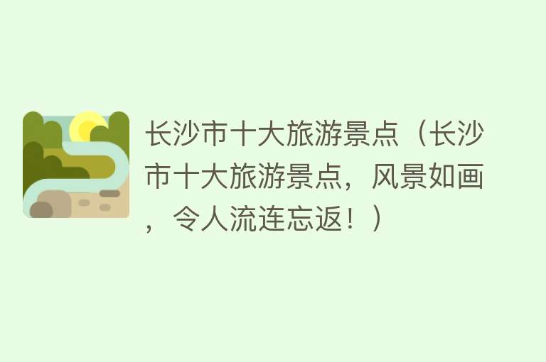 长沙市十大旅游景点（长沙市十大旅游景点，风景如画，令人流连忘返！）