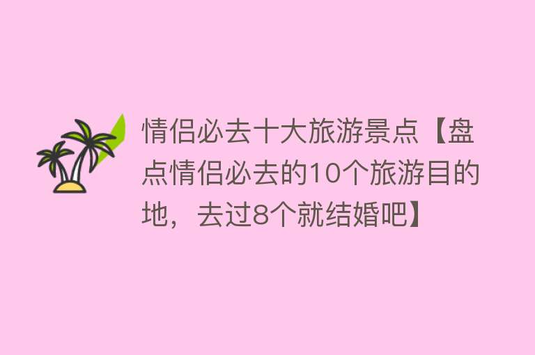 情侣必去十大旅游景点【盘点情侣必去的10个旅游目的地，去过8个就结婚吧】