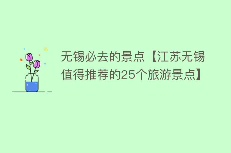 无锡必去的景点【江苏无锡值得推荐的25个旅游景点】