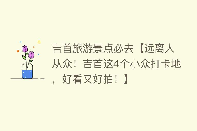 吉首旅游景点必去【远离人从众！吉首这4个小众打卡地，好看又好拍！】