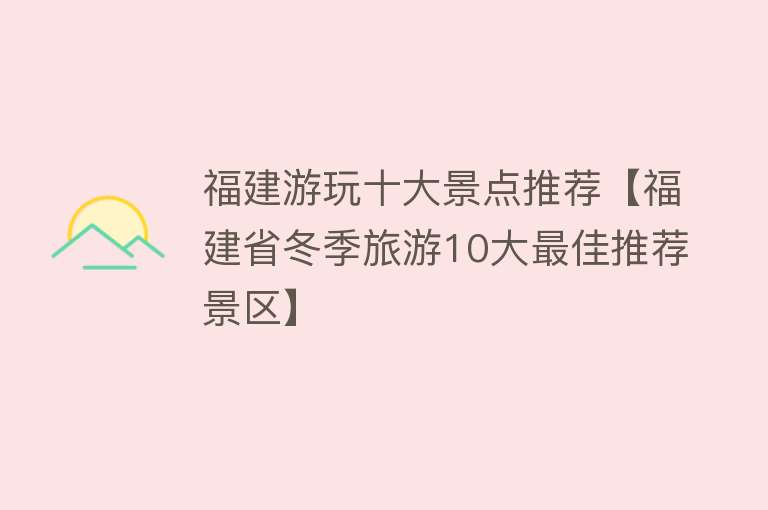 福建游玩十大景点推荐【福建省冬季旅游10大最佳推荐景区】