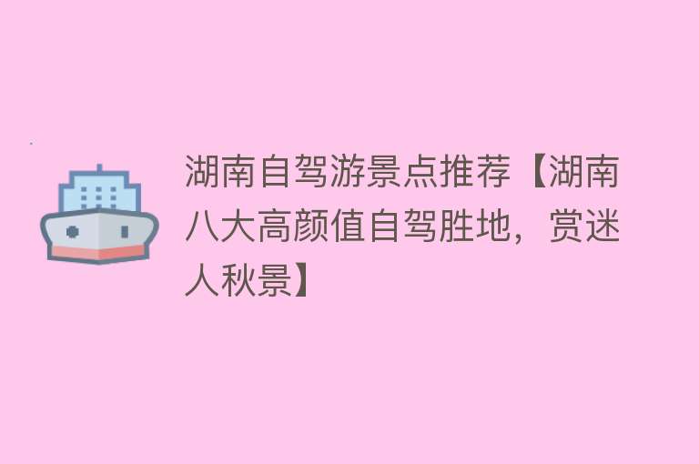 湖南自驾游景点推荐【湖南八大高颜值自驾胜地，赏迷人秋景】
