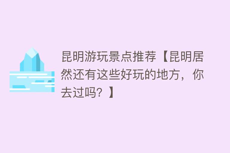 昆明游玩景点推荐【昆明居然还有这些好玩的地方，你去过吗？】