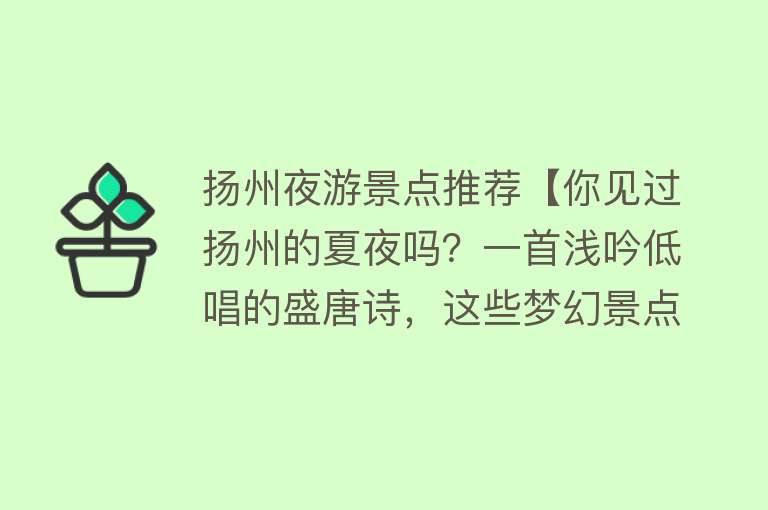 扬州夜游景点推荐【你见过扬州的夏夜吗？一首浅吟低唱的盛唐诗，这些梦幻景点别错过】