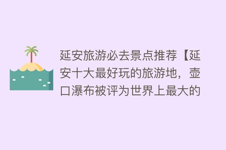 延安旅游必去景点推荐【延安十大最好玩的旅游地，壶口瀑布被评为世界上最大的金色瀑布】