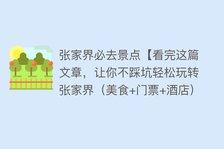 张家界必去景点【看完这篇文章，让你不踩坑轻松玩转张家界（美食+门票+酒店）】