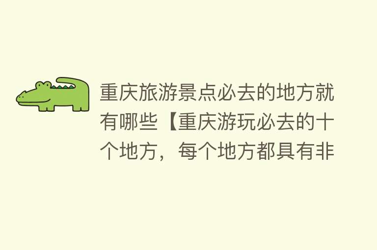 重庆旅游景点必去的地方就有哪些【重庆游玩必去的十个地方，每个地方都具有非凡的意义！】