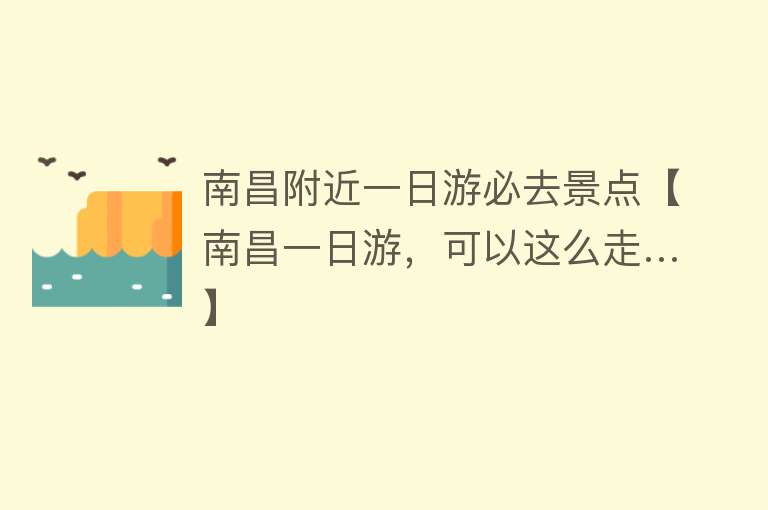 南昌附近一日游必去景点【南昌一日游，可以这么走…】