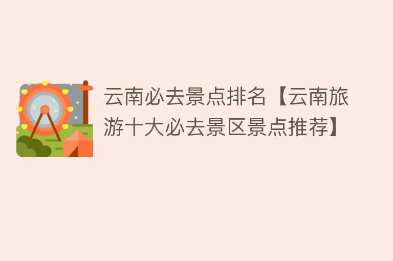 云南必去景点排名【云南旅游十大必去景区景点推荐】