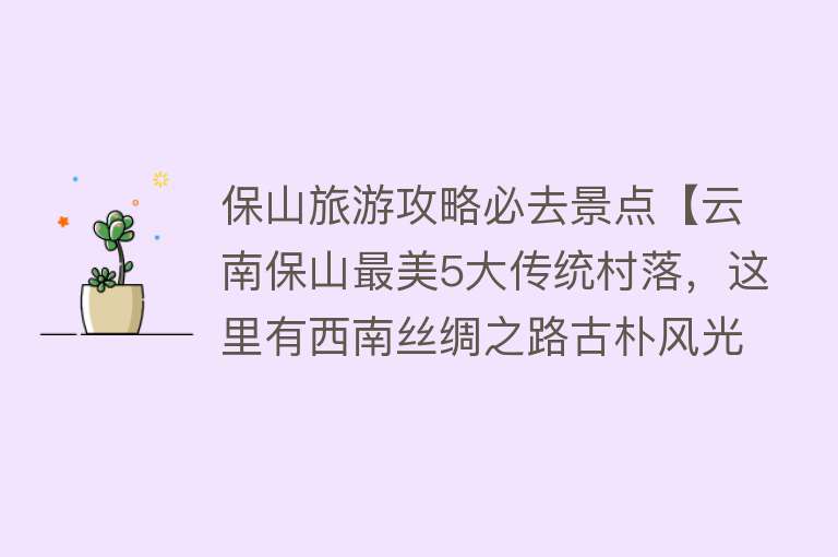 保山旅游攻略必去景点【云南保山最美5大传统村落，这里有西南丝绸之路古朴风光】