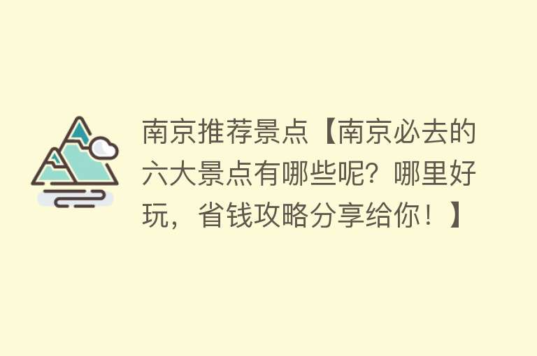 南京推荐景点【南京必去的六大景点有哪些呢？哪里好玩，省钱攻略分享给你！】