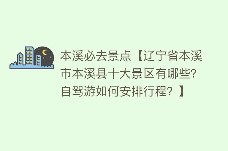 本溪必去景点【辽宁省本溪市本溪县十大景区有哪些？自驾游如何安排行程？】