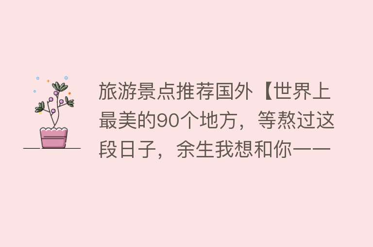 旅游景点推荐国外【世界上最美的90个地方，等熬过这段日子，余生我想和你一一走遍】