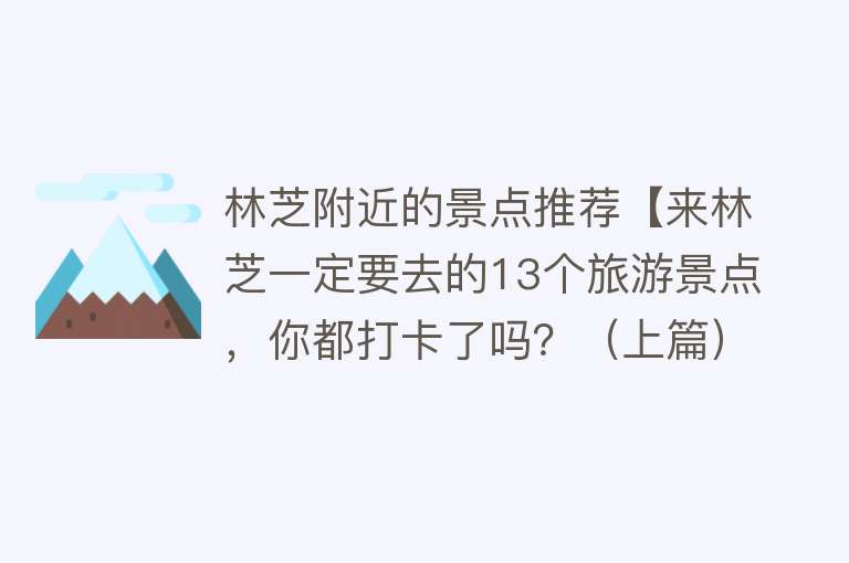 林芝附近的景点推荐【来林芝一定要去的13个旅游景点，你都打卡了吗？（上篇）】