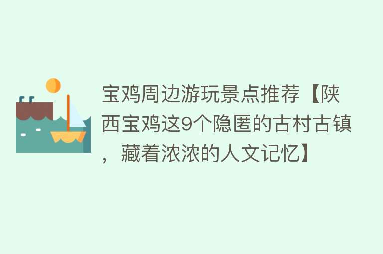 宝鸡周边游玩景点推荐【陕西宝鸡这9个隐匿的古村古镇，藏着浓浓的人文记忆】