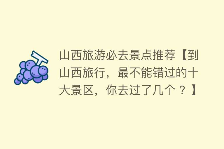 山西旅游必去景点推荐【到山西旅行，最不能错过的十大景区，你去过了几个 ？】