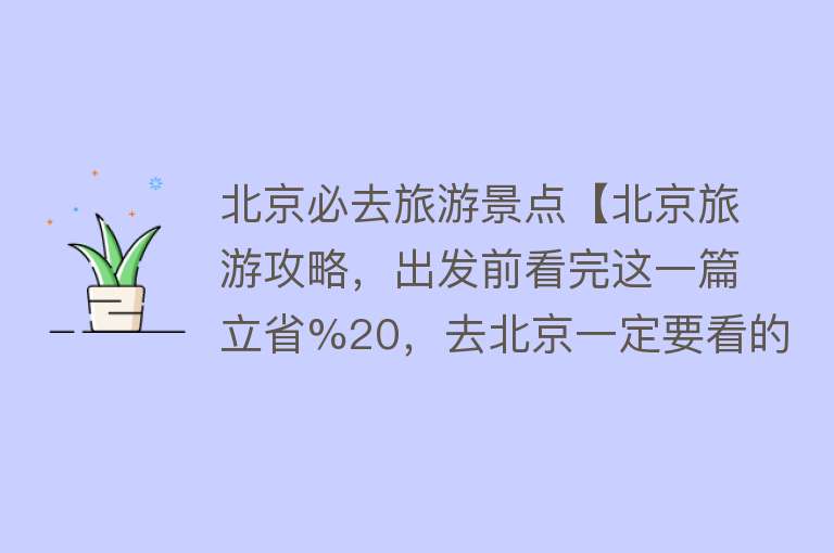 北京必去旅游景点【北京旅游攻略，出发前看完这一篇立省%20，去北京一定要看的景点】