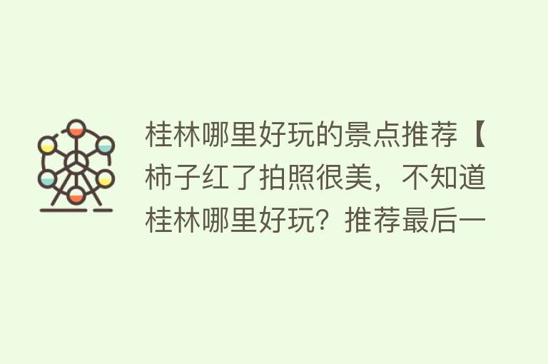 桂林哪里好玩的景点推荐【柿子红了拍照很美，不知道桂林哪里好玩？推荐最后一个！】