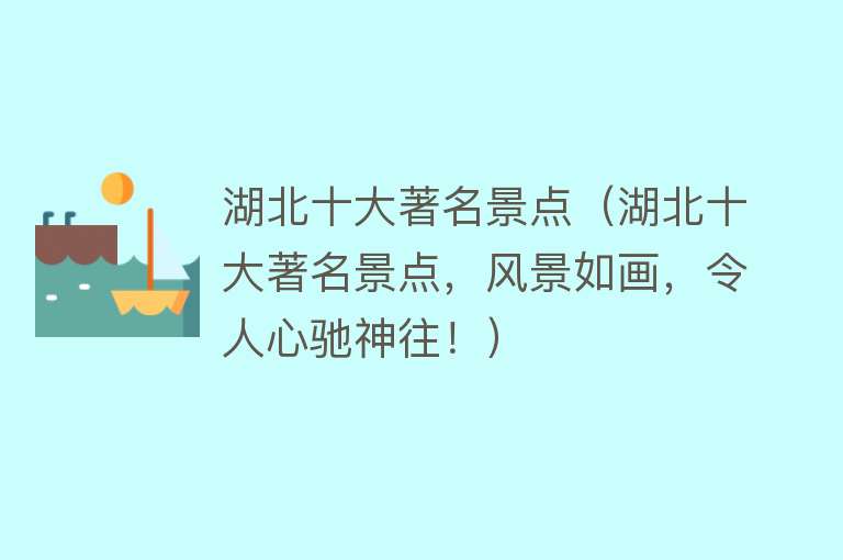 湖北十大著名景点（湖北十大著名景点，风景如画，令人心驰神往！）