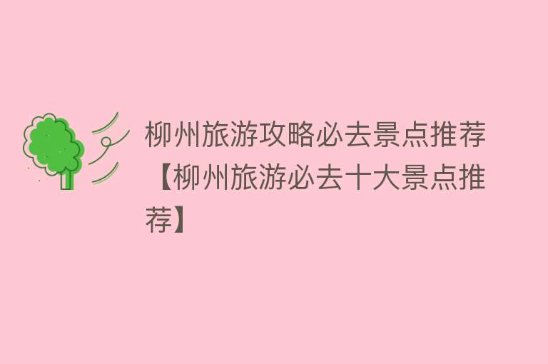 柳州旅游攻略必去景点推荐【柳州旅游必去十大景点推荐】