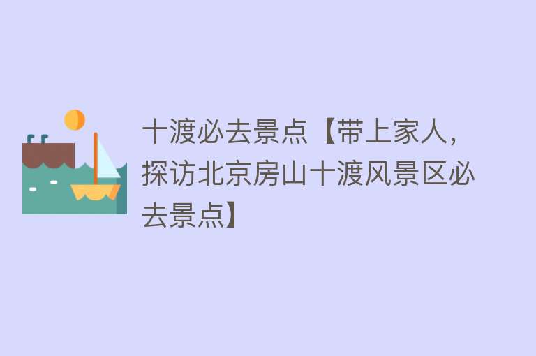 十渡必去景点【带上家人，探访北京房山十渡风景区必去景点】