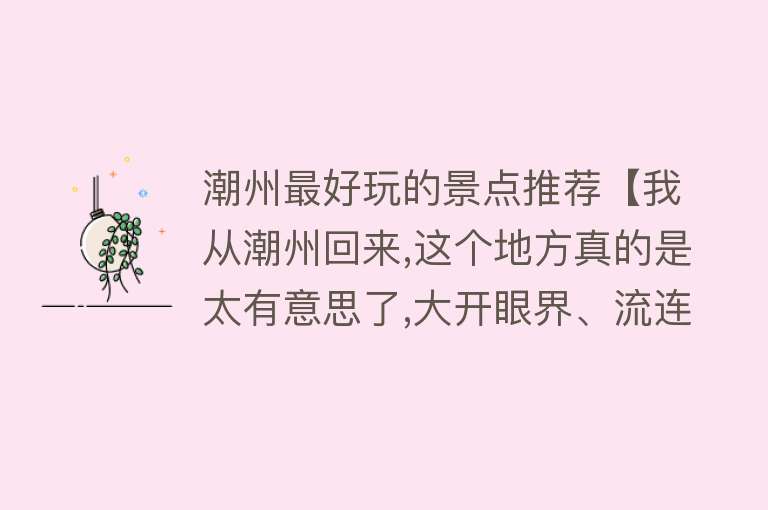 潮州最好玩的景点推荐【我从潮州回来,这个地方真的是太有意思了,大开眼界、流连忘返！】
